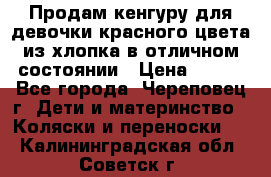 Продам кенгуру для девочки красного цвета из хлопка в отличном состоянии › Цена ­ 500 - Все города, Череповец г. Дети и материнство » Коляски и переноски   . Калининградская обл.,Советск г.